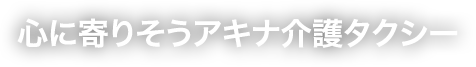 心に寄りそうアキナ介護タクシー